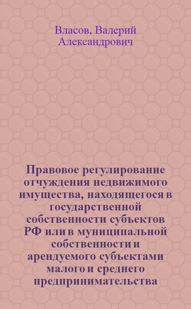 Правовое регулирование отчуждения недвижимого имущества, находящегося в государственной собственности субъектов РФ или в муниципальной собственности и арендуемого субъектами малого и среднего предпринимательства: теория, практика, проблемы, перспективы : монография