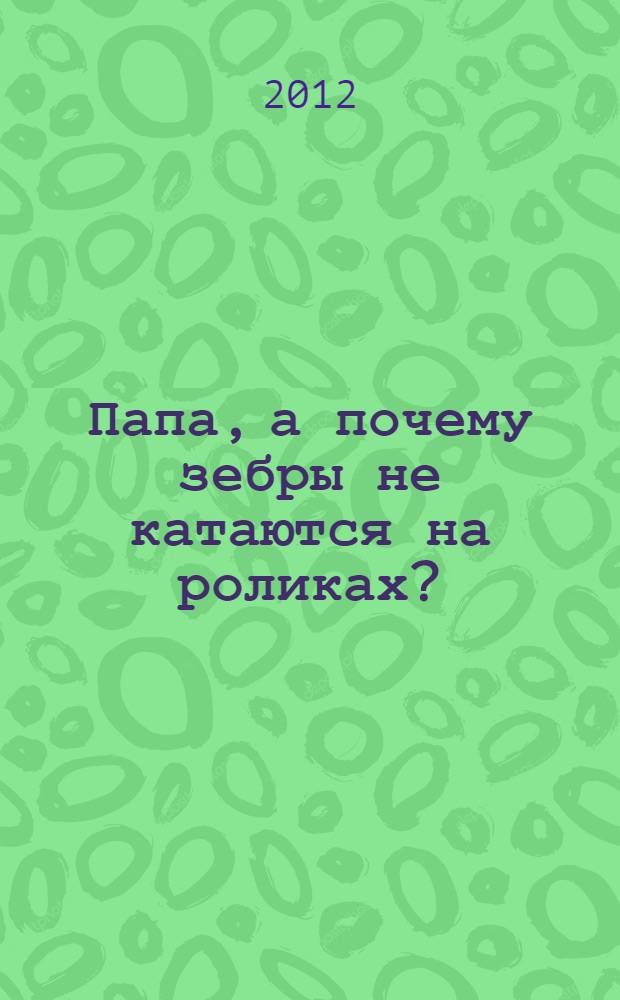 Папа, а почему зебры не катаются на роликах? : для дошкольного возраста