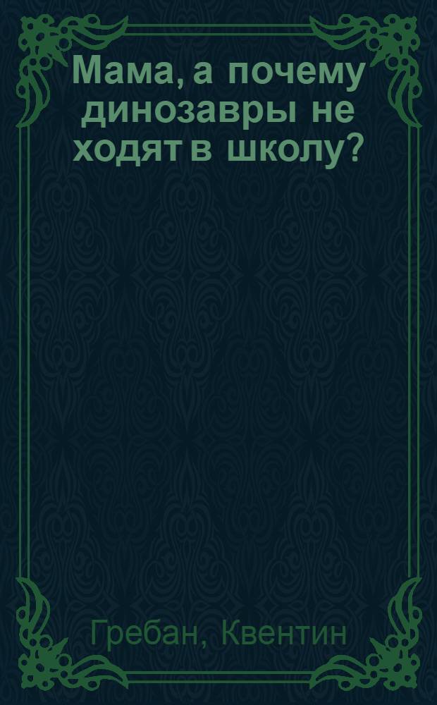 Мама, а почему динозавры не ходят в школу? : для дошкольного возраста