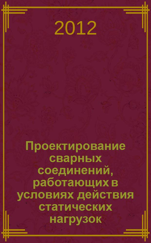 Проектирование сварных соединений, работающих в условиях действия статических нагрузок : учебное пособие : для студентов высших учебных заведений, обучающихся по направлению подготовки 150700 "Машиностроение", а также при изучении дисциплины "Проектирование сварных конструкций" специальности 150202 "Оборудование и технология сварочного производства"