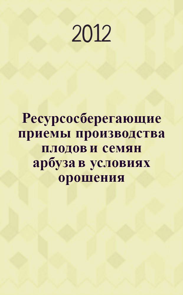 Ресурсосберегающие приемы производства плодов и семян арбуза в условиях орошения : монография