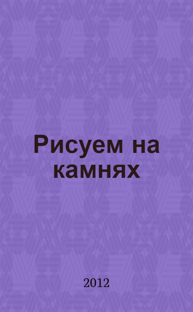 Рисуем на камнях : 20 мастер-классов от мышки до дракона
