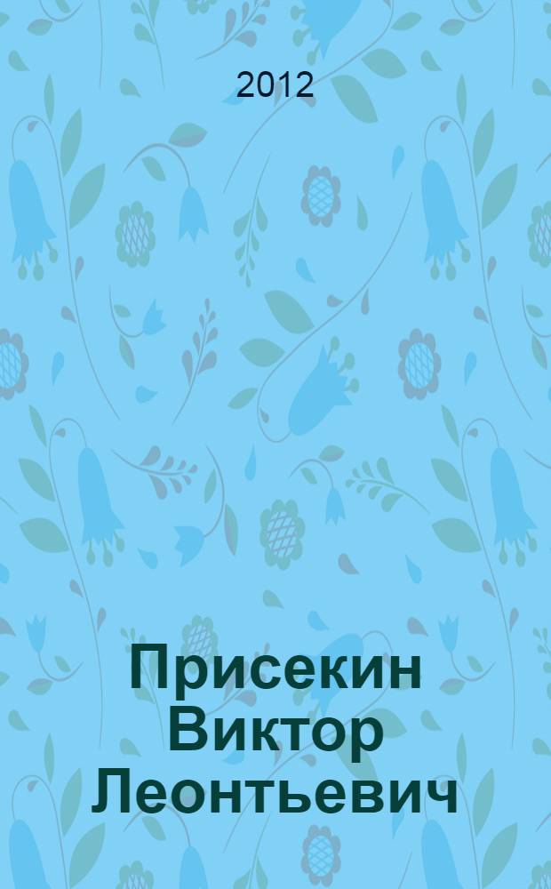 Присекин Виктор Леонтьевич : юбилейный библиографический указатель : книги, статьи и другие работы за 1958-2012 гг