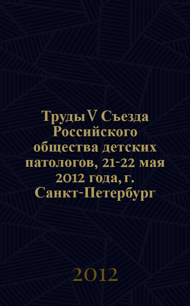 Труды V Съезда Российского общества детских патологов, 21-22 мая 2012 года, г. Санкт-Петербург, г. Зеленогорск