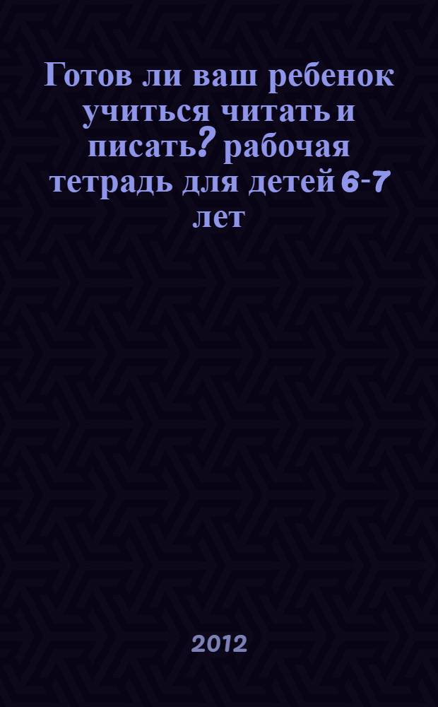 Готов ли ваш ребенок учиться читать и писать? рабочая тетрадь для детей 6-7 лет