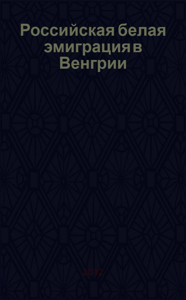 Российская белая эмиграция в Венгрии (1920-1940-е годы) : материлы научной конференции, апрель 2010 года, Москва