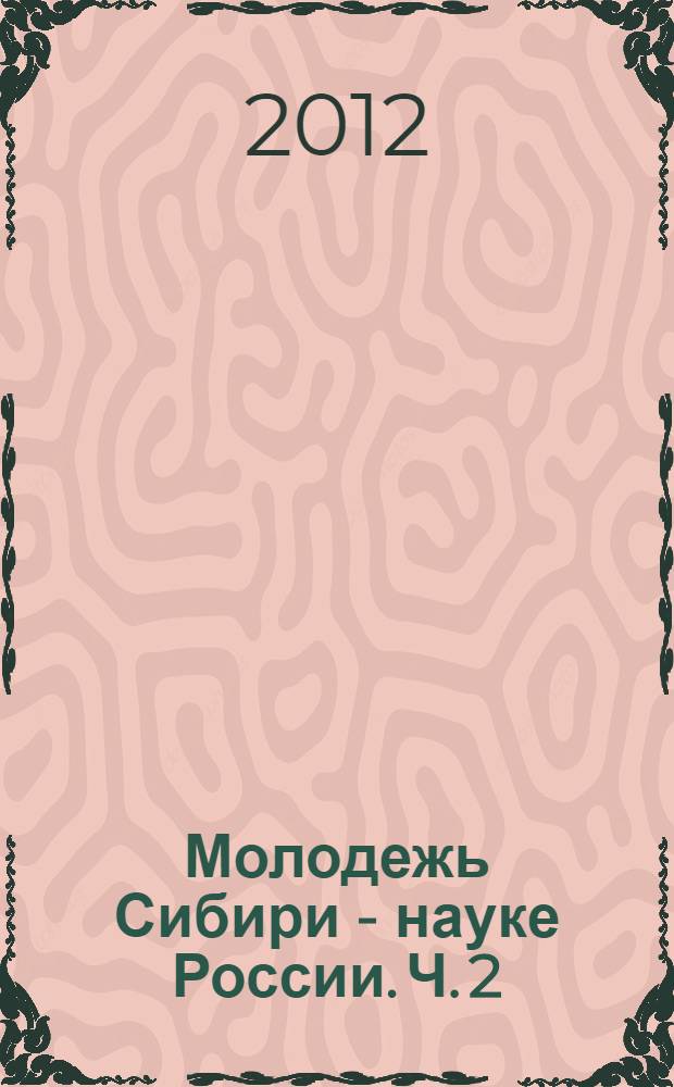 Молодежь Сибири - науке России. Ч. 2