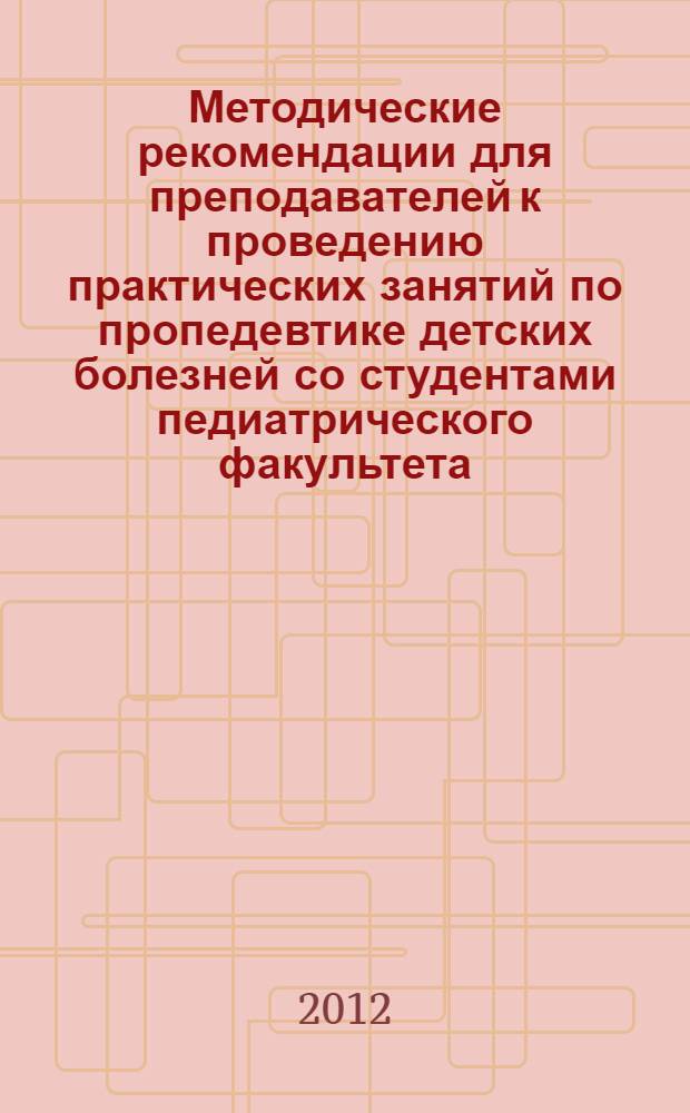 Методические рекомендации для преподавателей к проведению практических занятий по пропедевтике детских болезней со студентами педиатрического факультета