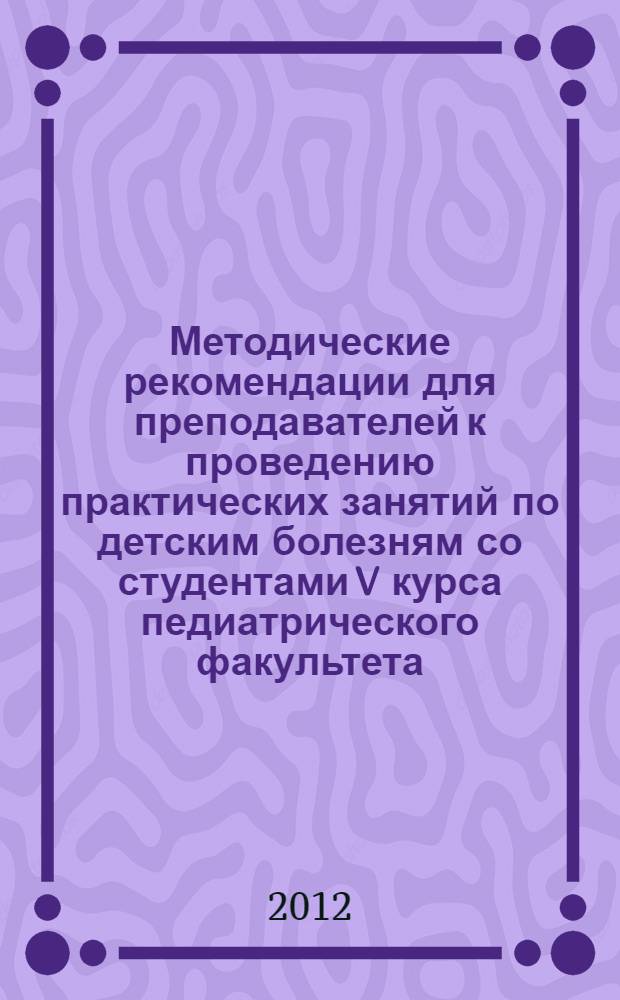 Методические рекомендации для преподавателей к проведению практических занятий по детским болезням со студентами V курса педиатрического факультета