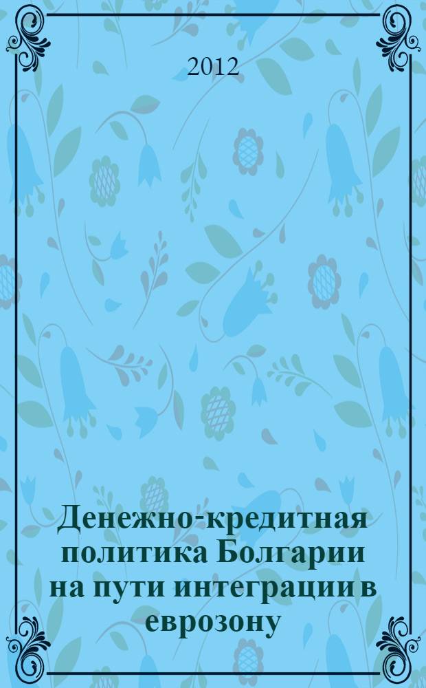 Денежно-кредитная политика Болгарии на пути интеграции в еврозону : автореф. дис. на соиск. учен. степ. к. э. н. : специальность 08.00.10 <Финансы, денежное обращение и кредит> : специальность 08.00.14 <Мировая экономика>