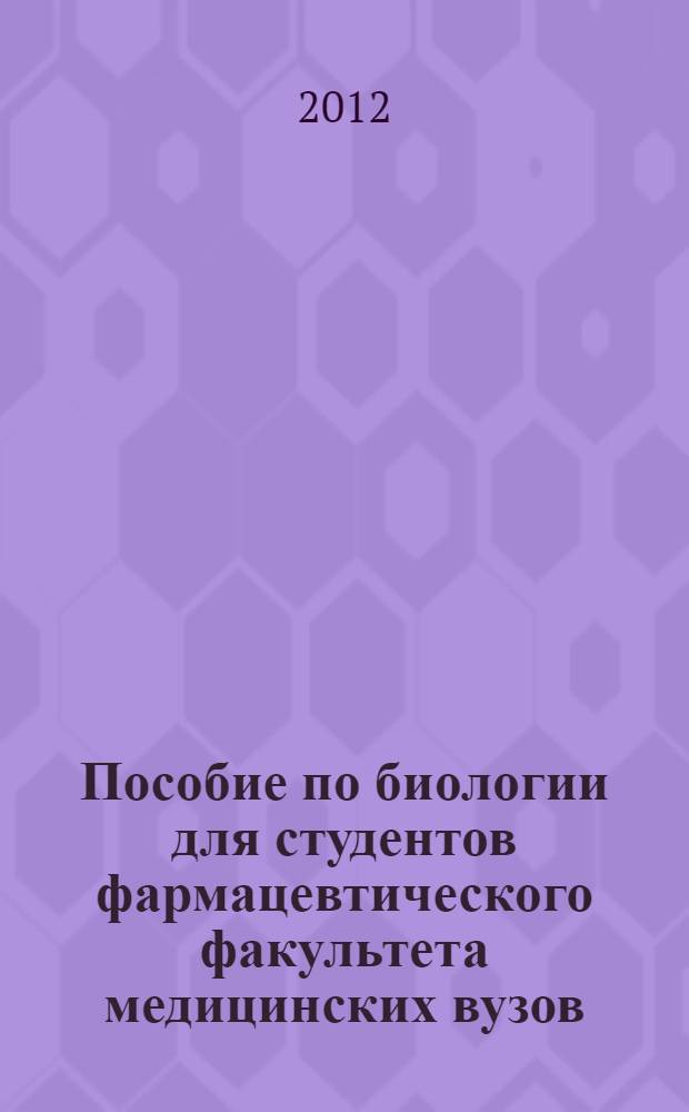 Пособие по биологии для студентов фармацевтического факультета медицинских вузов (очная форма обучения) : методический комплекс