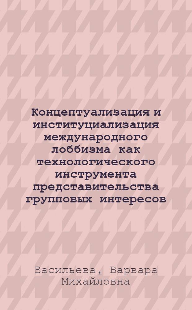 Концептуализация и институциализация международного лоббизма как технологического инструмента представительства групповых интересов : автореф. дис. на соиск. учен. степ. к. полит. н. : специальность 23.00.02 <Политические институты, политические процессы и технологии>