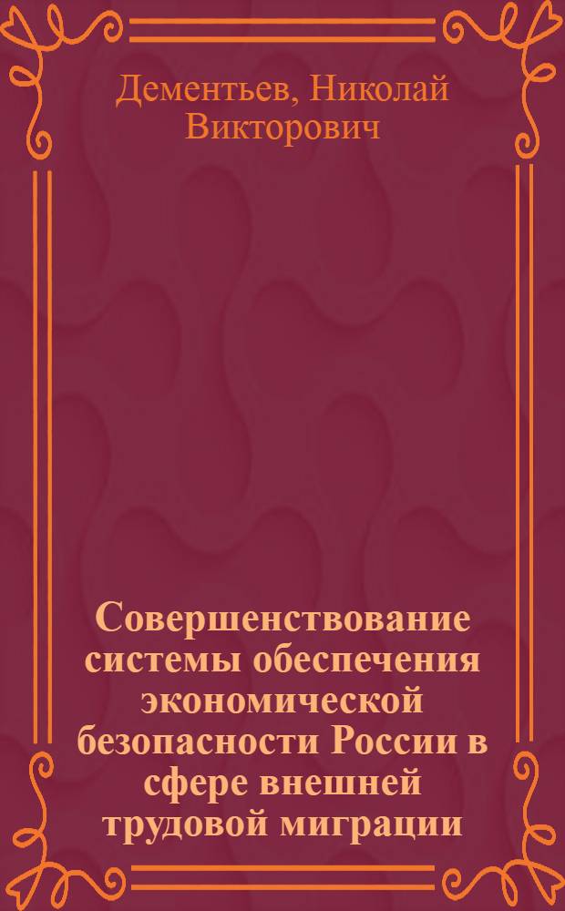Совершенствование системы обеспечения экономической безопасности России в сфере внешней трудовой миграции : автореф. дис. на соиск. учен. степ. к. э. н. : специальность 08.00.05 <Экономика и управление народным хозяйством по отраслям и сферам деятельности>