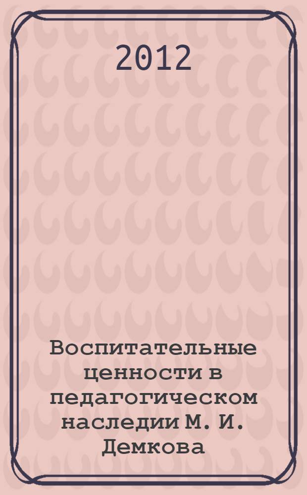 Воспитательные ценности в педагогическом наследии М. И. Демкова : автореф. дис. на соиск. учен. степ. к. п. н. : специальность 13.00.01 <Общая педагогика, история педагогики и образования>