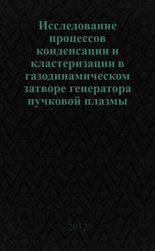Исследование процессов конденсации и кластеризации в газодинамическом затворе генератора пучковой плазмы : автореф. дис. на соиск. учен. степ. к. ф.-м. н. : специальность 01.02.05 <Механика жидкости, газа и плазмы>