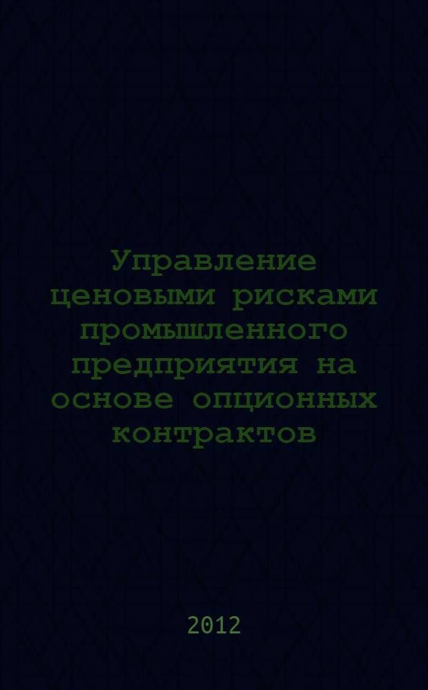 Управление ценовыми рисками промышленного предприятия на основе опционных контрактов : автореф. дис. на соиск. учен. степ. к. э. н. : специальность 08.00.05 <Экономика и управление народным хозяйством по отраслям и сферам деятельности>