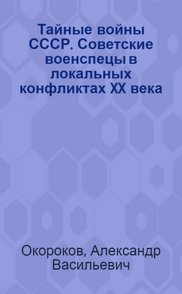 Тайные войны СССР. Советские военспецы в локальных конфликтах XX века