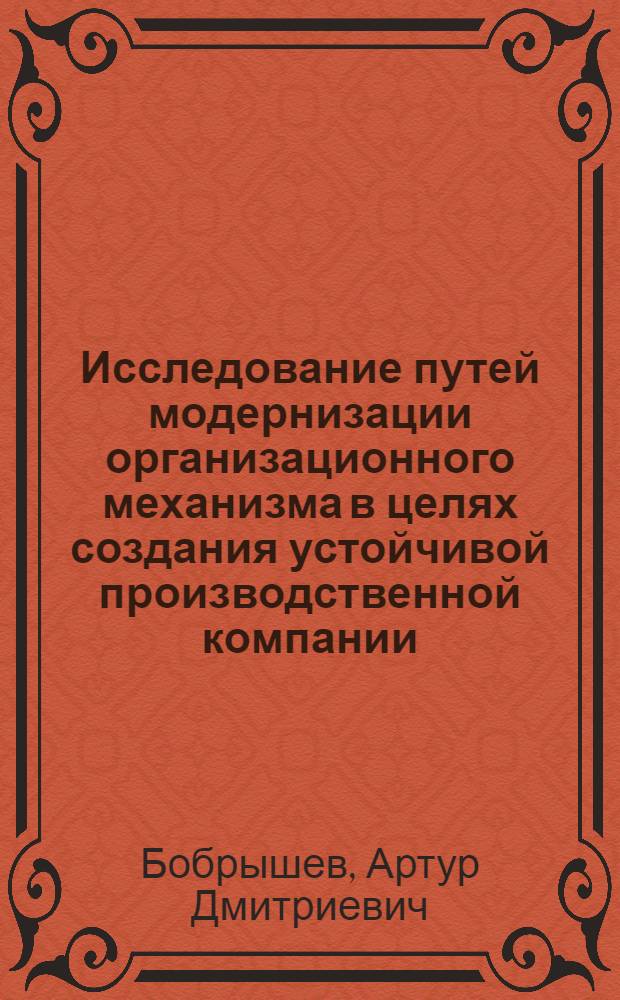 Исследование путей модернизации организационного механизма в целях создания устойчивой производственной компании : автореф. дис. на соиск. учен. степ. д. э. н. : специальность 05.02.22 <Организация производства по отраслям>