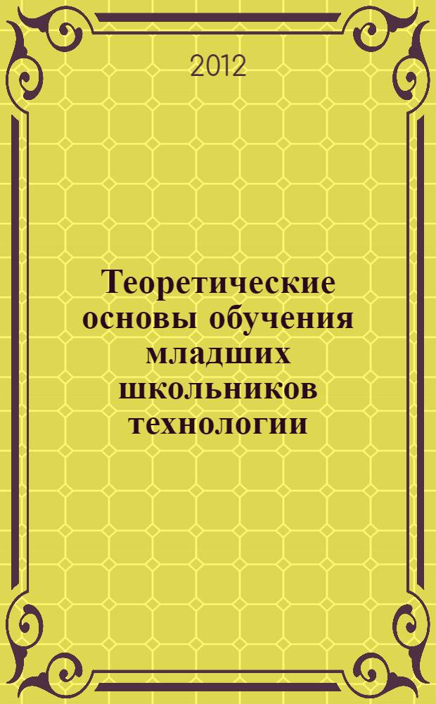 Теоретические основы обучения младших школьников технологии : учебно-методическое пособие для студентов-бакалавров