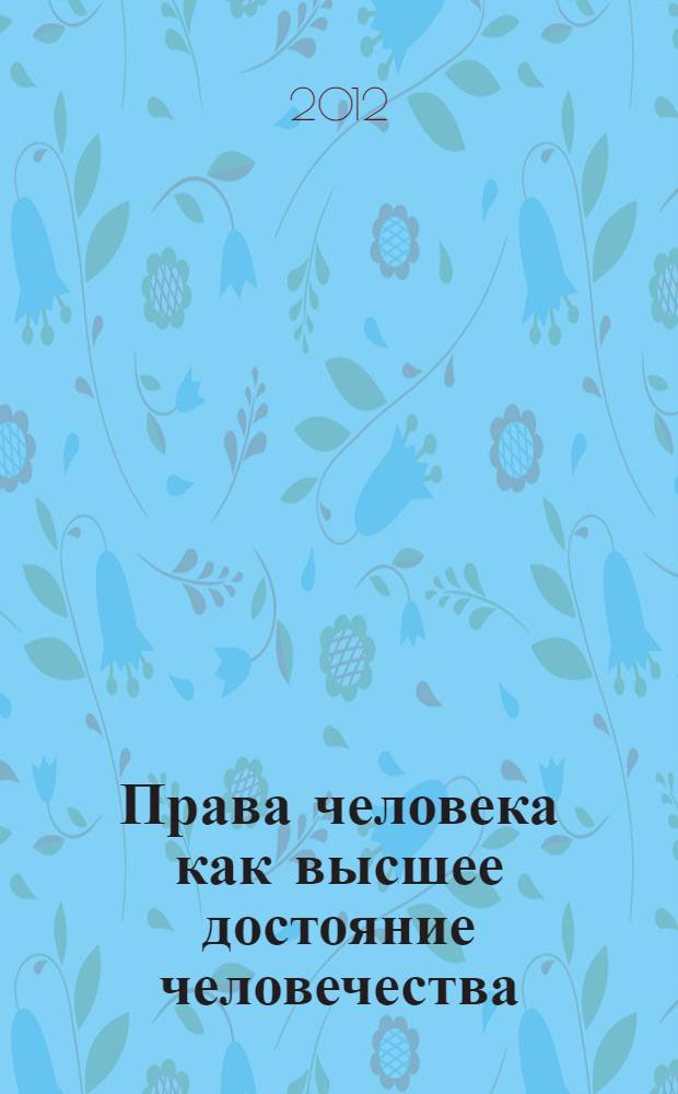 Права человека как высшее достояние человечества : сборник материалов международной научно-практической конференции, Астана, Республика Казахстан, 2 декабря 2011 г