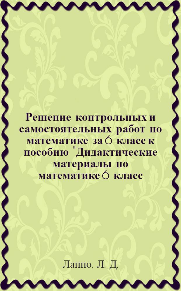 Решение контрольных и самостоятельных работ по математике за 6 класс к пособию "Дидактические материалы по математике 6 класс: практикум.