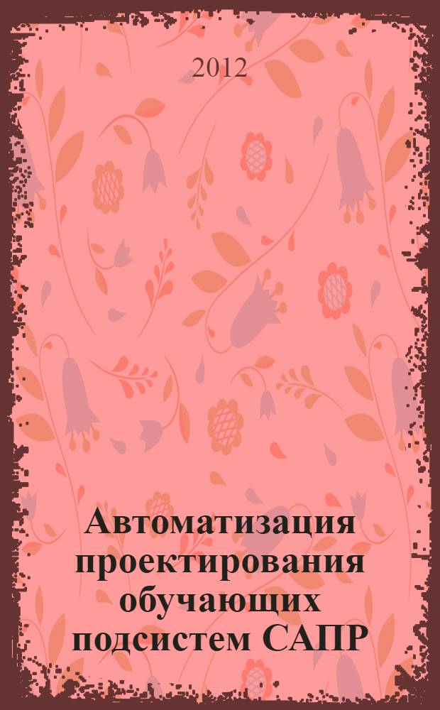 Автоматизация проектирования обучающих подсистем САПР : автореф. дис. на соиск. учен. степ. к. т. н. : специальность 05.13.12 <Системы автоматизации проектирования по отраслям>