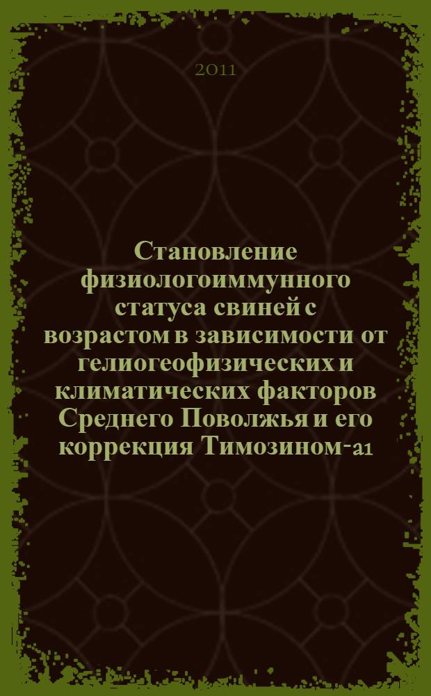 Становление физиологоиммунного статуса свиней с возрастом в зависимости от гелиогеофизических и климатических факторов Среднего Поволжья и его коррекция Тимозином-a1 : автореф. дис. на соиск. учен. степ. д. б. н. : специальность 03.03.01 <Физиология> : специальность 03.01.04 <Биохимия>