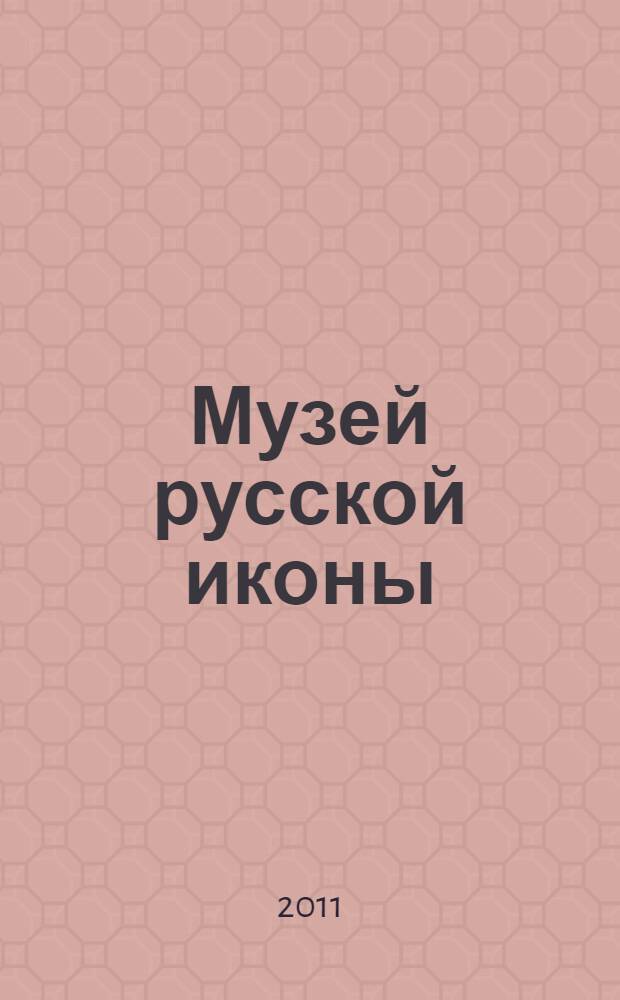 Музей русской иконы : история собрания, обзор коллекций, новые поступления и открытия