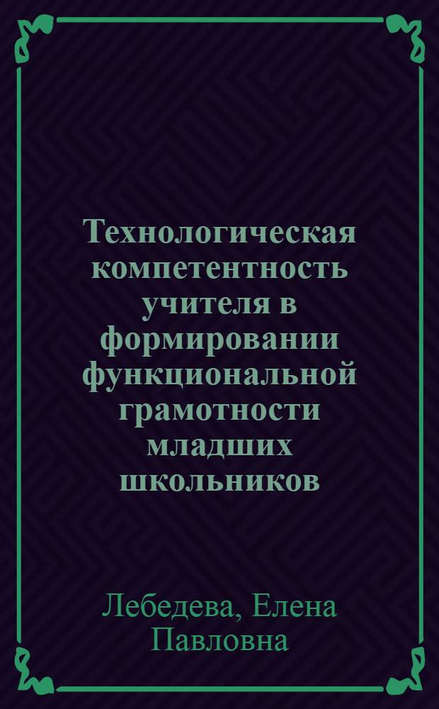 Технологическая компетентность учителя в формировании функциональной грамотности младших школьников : автореф. дис. на соиск. учен. степ. к. п. н. : специальность 13.00.08 <Теория и методика профессионального образования>