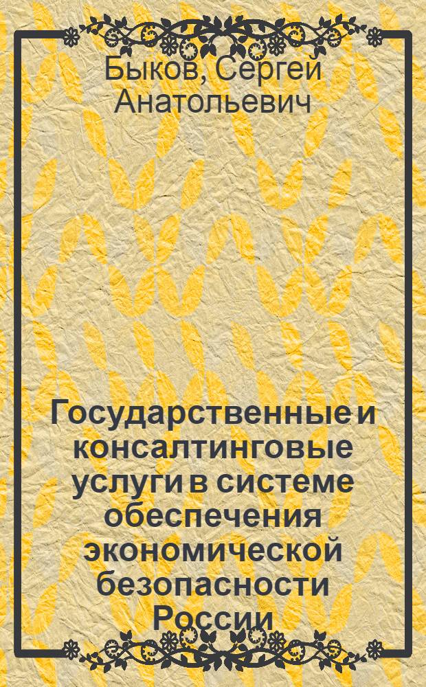 Государственные и консалтинговые услуги в системе обеспечения экономической безопасности России : автореф. дис. на соиск. учен. степ. д. э. н. : специальность 08.00.05 <Экономика и управление народным хозяйством по отраслям и сферам деятельности>