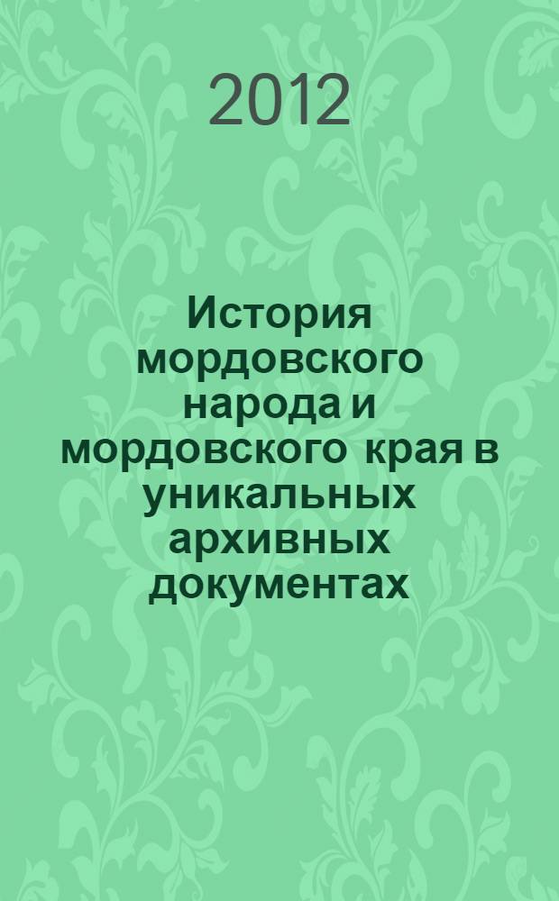 История мордовского народа и мордовского края в уникальных архивных документах : на основе документов, экспонировавшихся в Москве в 2011 г. на выставке "Любимая Русь и мордва"