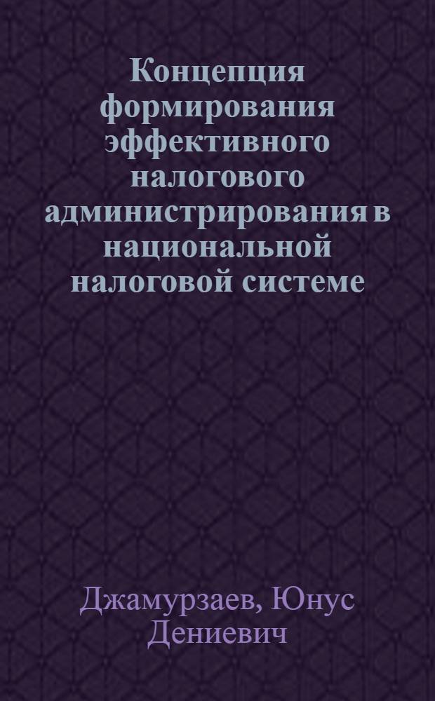 Концепция формирования эффективного налогового администрирования в национальной налоговой системе : автореф. дис. на соиск. учен. степ. д. э. н. : специальность 08.00.10 <Финансы, денежное обращение и кредит>