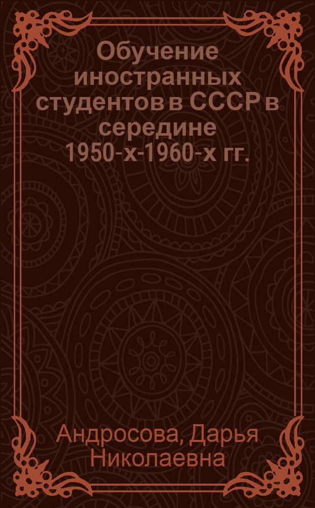 Обучение иностранных студентов в СССР в середине 1950-х-1960-х гг. : автореф. дис. на соиск. учен. степ. к. ист. н. : специальность 07.00.02 <Отечественная история>