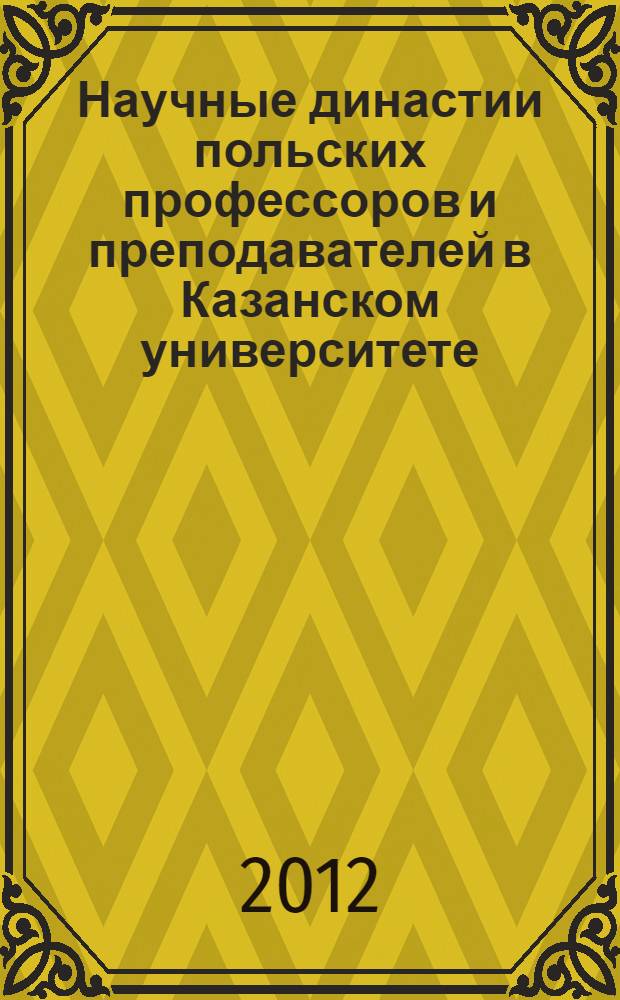 Научные династии польских профессоров и преподавателей в Казанском университете (XIX-начало XX вв.) : автореф. дис. на соиск. учен. степ. к. ист. н. : специальность 07.00.02 <Отечественная история>