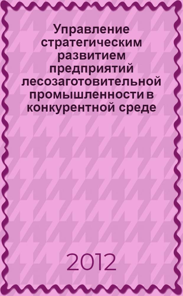 Управление стратегическим развитием предприятий лесозаготовительной промышленности в конкурентной среде : автореф. дис. на соиск. учен. степ. к. э. н. : специальность 08.00.05 <Экономика и управление народным хозяйством по отраслям и сферам деятельности>
