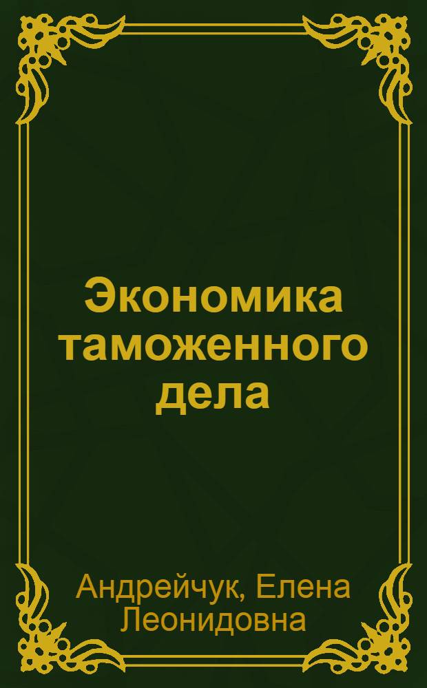 Экономика таможенного дела : учебник для студентов высших учебных заведений, обучающихся по специальности 036401 "Таможенное дело"