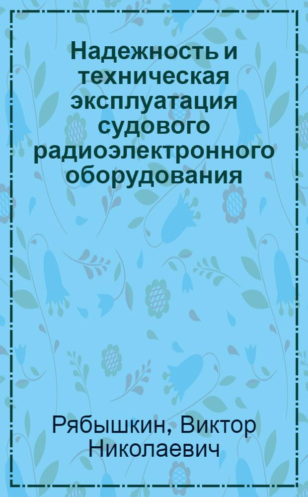 Надежность и техническая эксплуатация судового радиоэлектронного оборудования : учебное пособие : для курсантов (студентов) высших учебных заведений, обучающихся по специальности 160905 "Техническая эксплуатация транспортного радиооборудования"