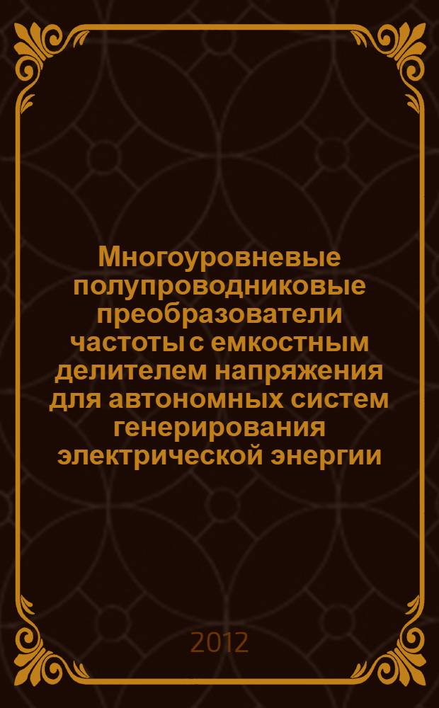 Многоуровневые полупроводниковые преобразователи частоты с емкостным делителем напряжения для автономных систем генерирования электрической энергии : (анализ и синтез) : автореф. дис. на соиск. учен. степ. к. м. н. : специальность 05.09.12 <Силовая электроника>