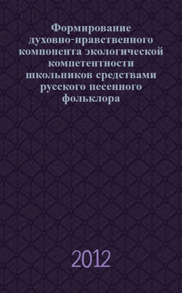 Формирование духовно-нравственного компонента экологической компетентности школьников средствами русского песенного фольклора : автореф. дис. на соиск. учен. степ. к. п. н. : специальность 13.00.02 <Теория и методика обучения и воспитания по областям и уровням образования>