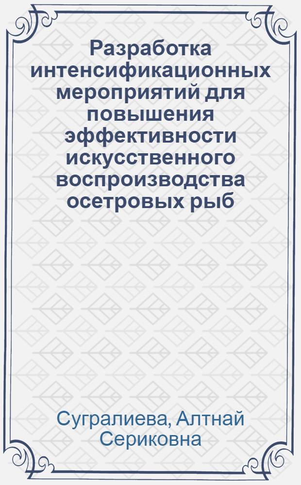 Разработка интенсификационных мероприятий для повышения эффективности искусственного воспроизводства осетровых рыб : автореф. дис. на соиск. учен. степ. к. б. н. : специальность 06.04.01 <Рыбное хозяйство и аквакультура>