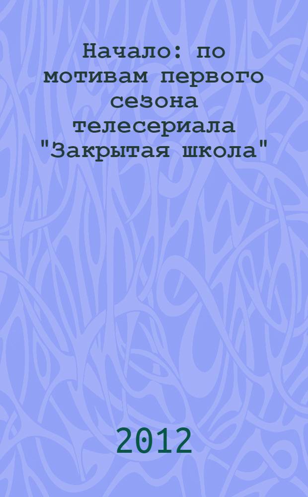 Начало : по мотивам первого сезона телесериала "Закрытая школа" : для старшего школьного возраста