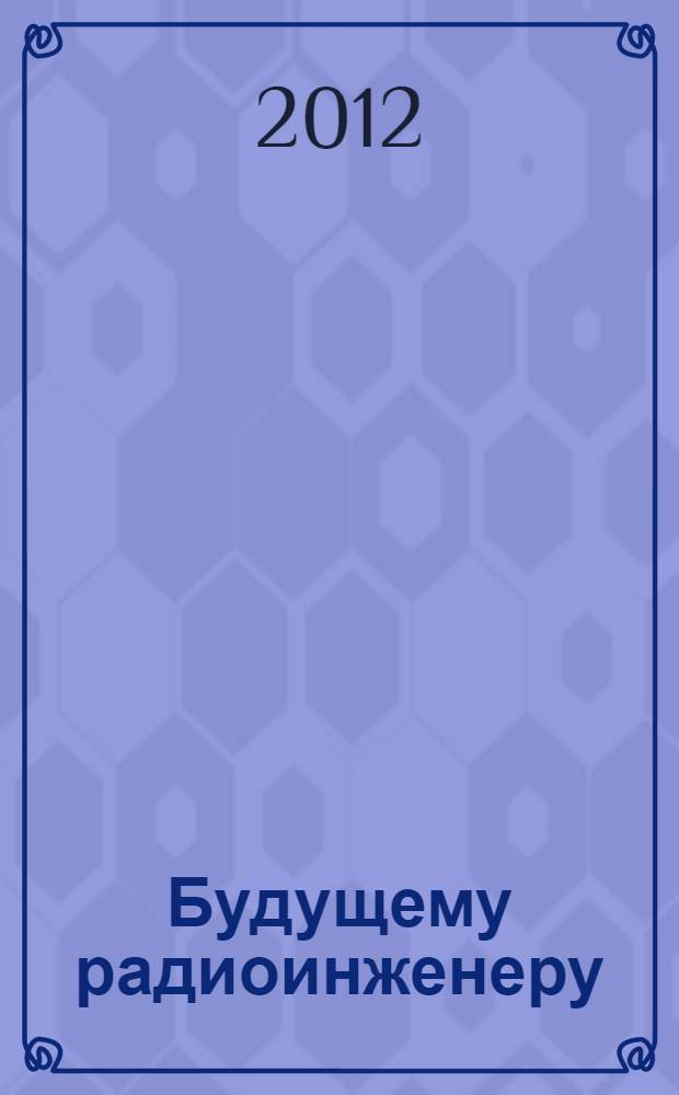 Будущему радиоинженеру : введение в специальность : учебное пособие : для студентов направлений 210400.62 и 421400.68 "Радиотехника", 210601.65 "Радиоэлектронные системы и комплексы"