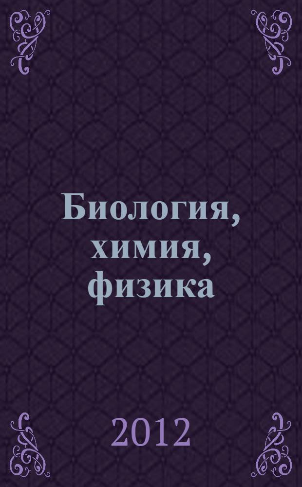 Биология, химия, физика: теоретические и практические аспекты : материалы Международной заочной научно-практической конференции, 7 мая 2012 г.