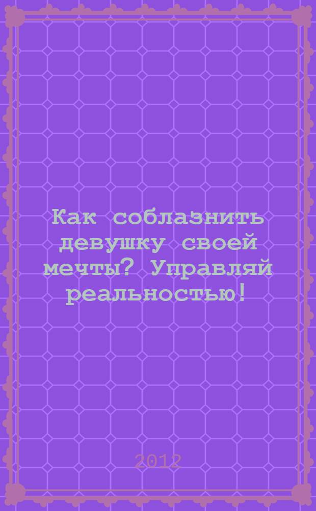 Как соблазнить девушку своей мечты? Управляй реальностью!