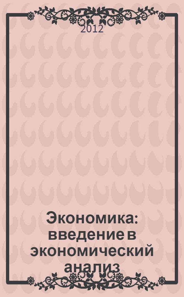 Экономика: введение в экономический анализ : учебное пособие : для студентов высших учебных заведений, обучающихся по специальностям: 080105 - Финансы и кредит, 080109 - Бухгалтерский учет, анализ и аудит, 080111 - Маркетинг, 080301 - Коммерция (торговое дело), 080502 - Экономика и управление на предприятии (по отраслям), 080507 - Менеджмент организации