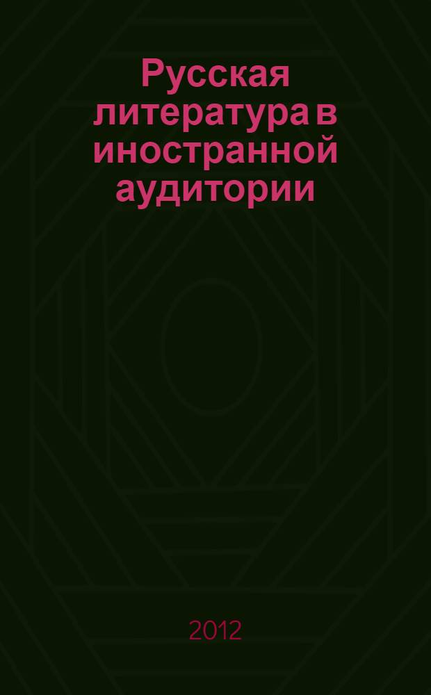 Русская литература в иностранной аудитории : сборник научных статей : по материалам городского методического семинара "Проблемы преподавания русской литературы как иностранной" (2008, 2009, 2010, 2011 гг.)