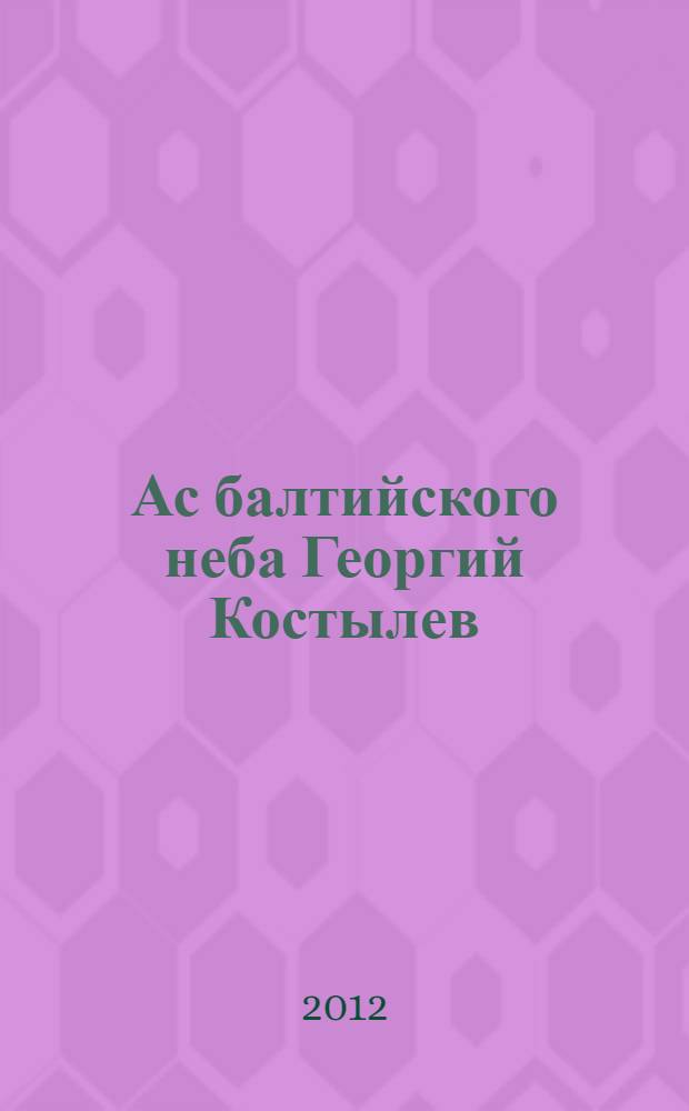 Ас балтийского неба Георгий Костылев : воспоминания, документы, письма