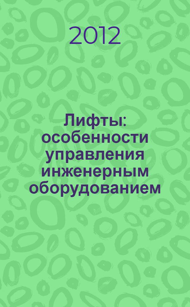 Лифты: особенности управления инженерным оборудованием : методическое пособие для руководителей и специалистов строительных и управляющих организаций