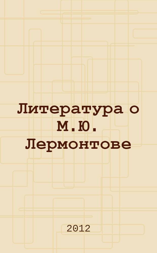 Литература о М.Ю. Лермонтове : библиографический указатель