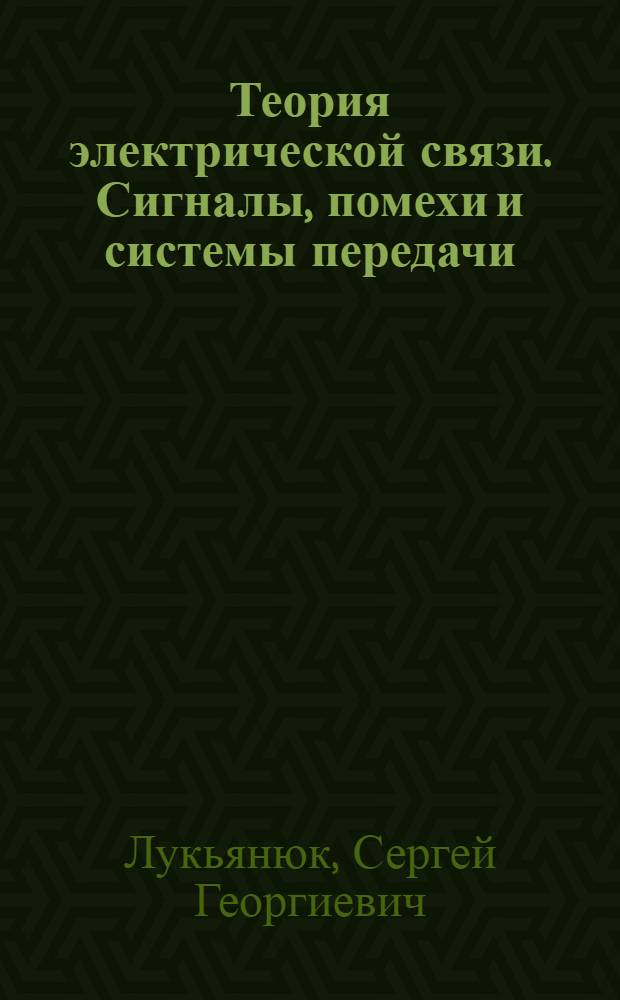 Теория электрической связи. Сигналы, помехи и системы передачи : учебное пособие : для студентов, обучающихся по специальностям 210402 "Системы связи с подвижными объектами", 210403 "Защищенные системы связи", 210404 "Многоканальные телекоммуникационные системы", 210406 "Сети связи и системы коммутации"